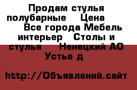 Продам стулья полубарные  › Цена ­ 13 000 - Все города Мебель, интерьер » Столы и стулья   . Ненецкий АО,Устье д.